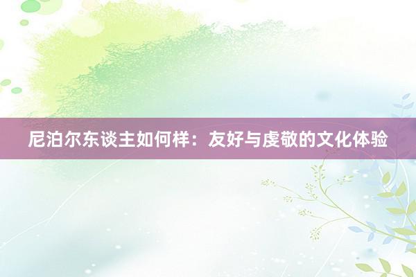 尼泊尔东谈主如何样：友好与虔敬的文化体验