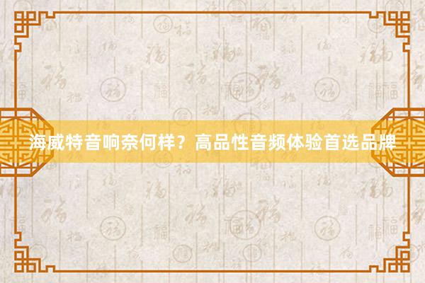 海威特音响奈何样？高品性音频体验首选品牌