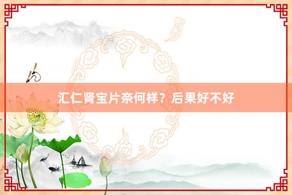 汇仁肾宝片奈何样？后果好不好