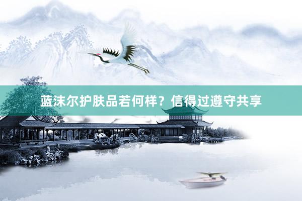 蓝沫尔护肤品若何样？信得过遵守共享