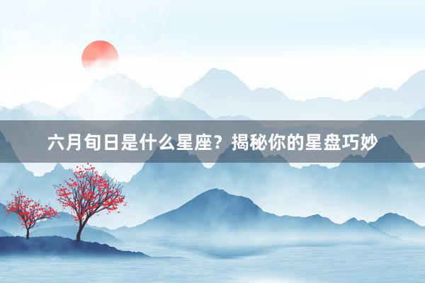 六月旬日是什么星座？揭秘你的星盘巧妙