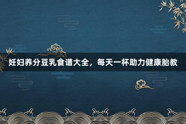 妊妇养分豆乳食谱大全，每天一杯助力健康胎教